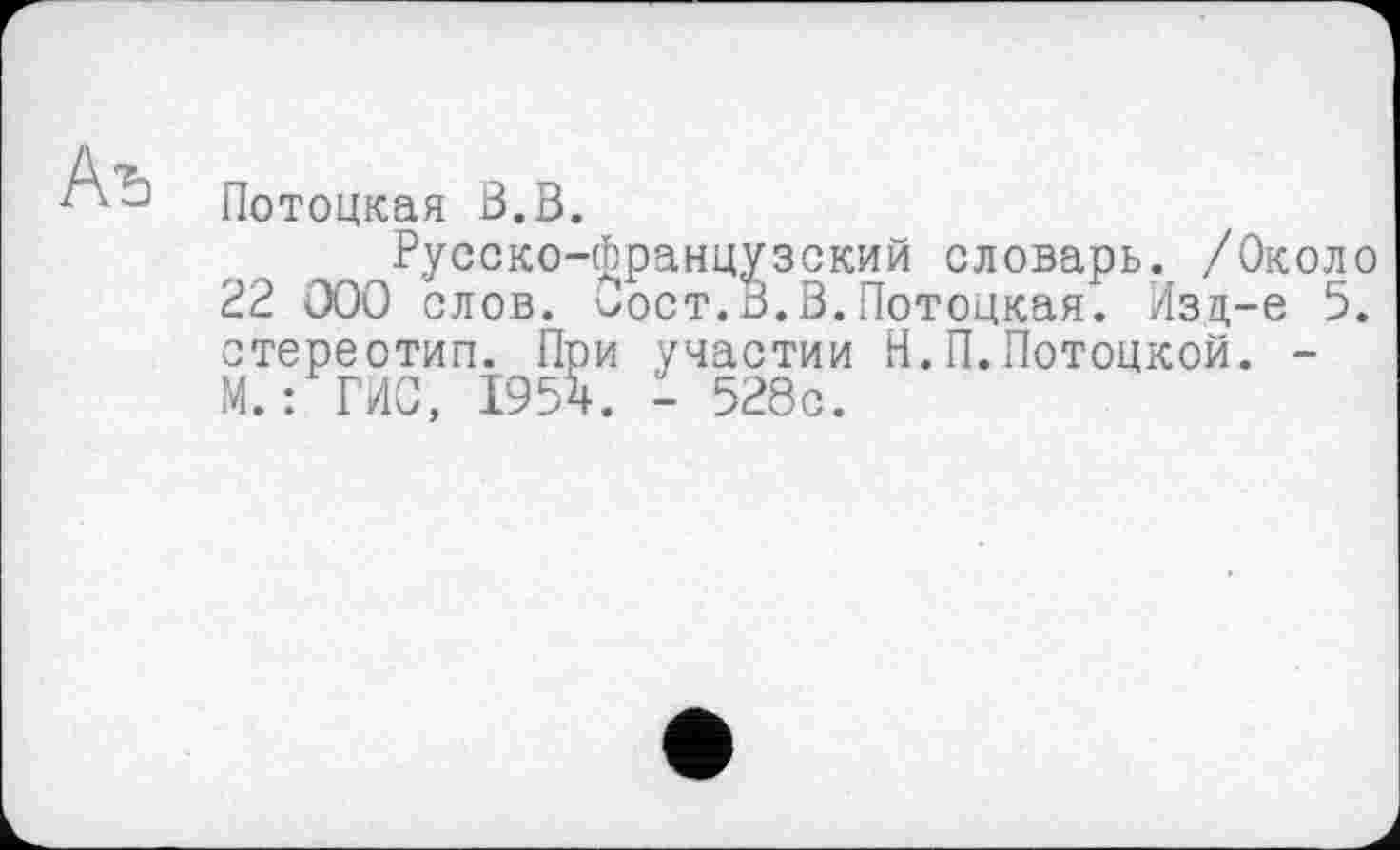 ﻿Потоцкая В.В.
Русско-французский словарь. /Около 22 000 слов. '^ост.В.В.Потоцкая. Изд-е 5. стереотип. При участии Н.П.Потоцкой. -М.: ГИС, 1954. - 528с.